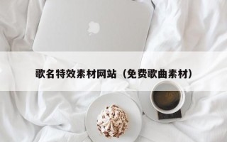 北京歌名特效素材网站（免费歌曲素材）